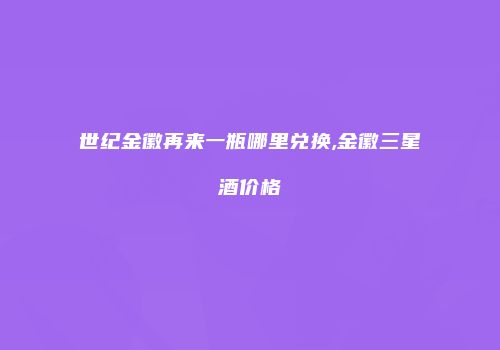 世纪金徽再来一瓶哪里兑换,金徽三星酒价格