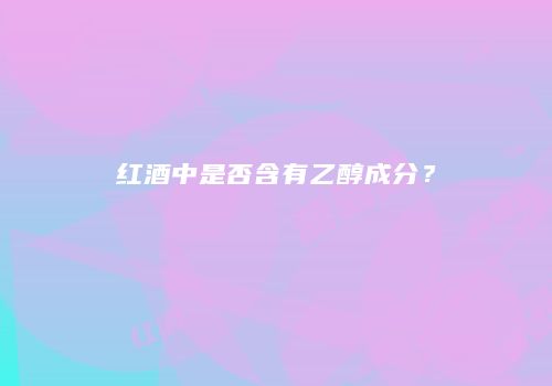 红酒中是否含有乙醇成分？