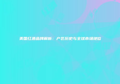 美国红酒品牌解析：产区历史与全球市场地位