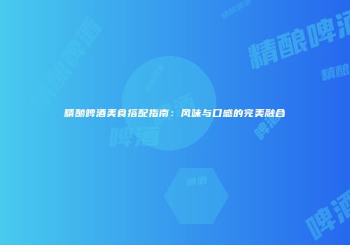 精酿啤酒美食搭配指南：风味与口感的完美融合