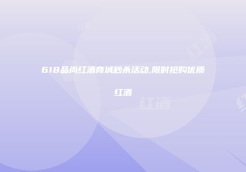 618品尚红酒商城秒杀活动,限时抢购优质红酒