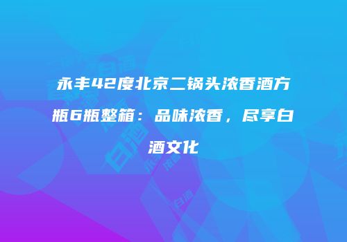永丰42度北京二锅头浓香酒方瓶6瓶整箱：品味浓香，尽享白酒文化