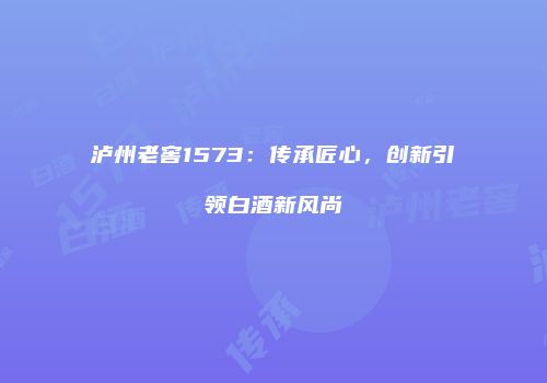 泸州老窖1573：传承匠心，创新引领白酒新风尚