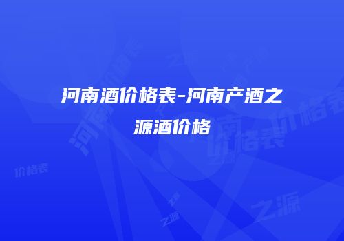 河南酒价格表-河南产酒之源酒价格