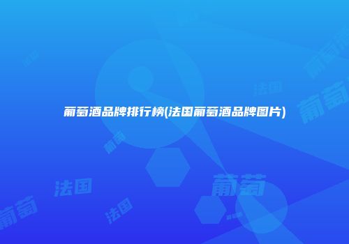 葡萄酒品牌排行榜(法国葡萄酒品牌图片)