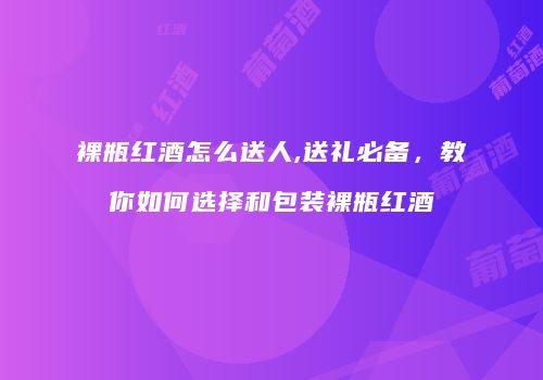 裸瓶红酒怎么送人,送礼必备，教你如何选择和包装裸瓶红酒