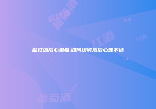 喝红酒后心里痛,如何缓解酒后心理不适