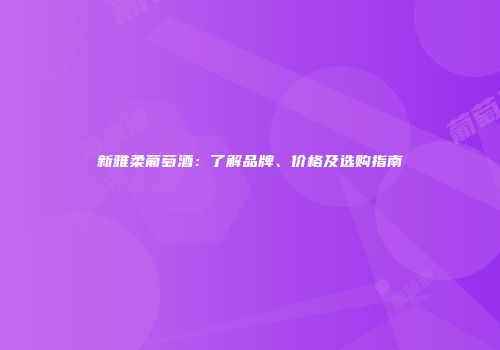 新雅柔葡萄酒：了解品牌、价格及选购指南