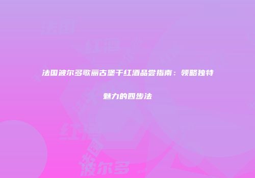 法国波尔多歌丽古堡干红酒品尝指南：领略独特魅力的四步法