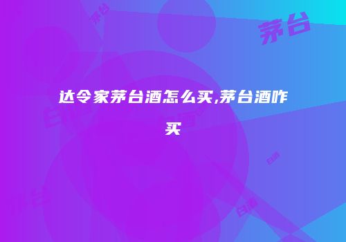 达令家茅台酒怎么买,茅台酒咋买
