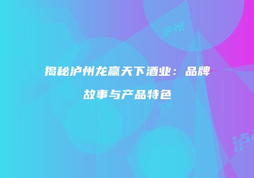 揭秘泸州龙赢天下酒业：品牌故事与产品特色