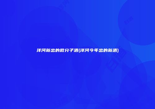 洋河新出的微分子酒(洋河今年出的新酒)