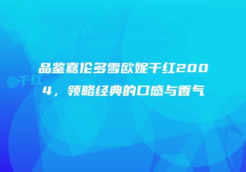 品鉴嘉伦多雪欧妮干红2004，领略经典的口感与香气