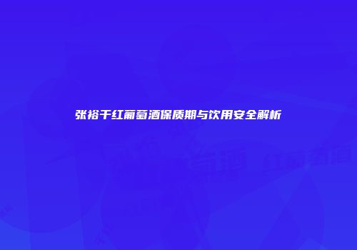 张裕干红葡萄酒保质期与饮用安全解析