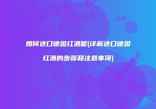 如何进口德国红酒呢(详解进口德国红酒的步骤和注意事项)