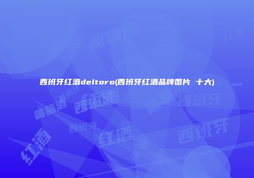 西班牙红酒deltoro(西班牙红酒品牌图片 十大)