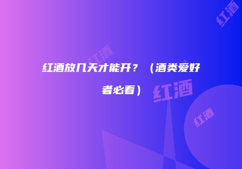 红酒放几天才能开？（酒类爱好者必看）