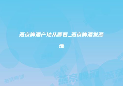 燕京啤酒产地从哪看_燕京啤酒发源地