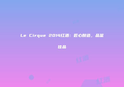 Le Cirque 2014红酒：匠心酿造，品鉴佳品