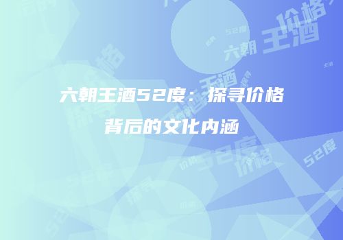 六朝王酒52度：探寻价格背后的文化内涵