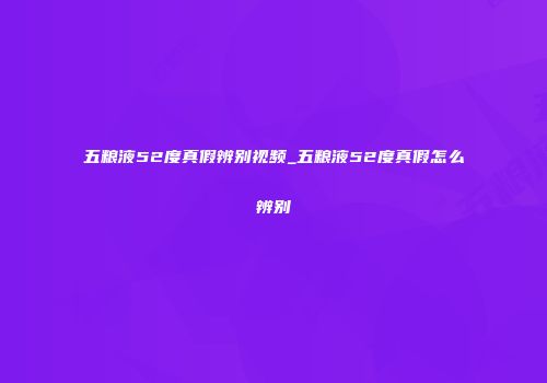 五粮液52度真假辨别视频_五粮液52度真假怎么辨别