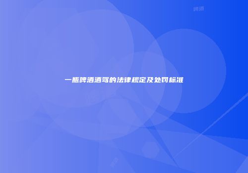 一瓶啤酒酒驾的法律规定及处罚标准