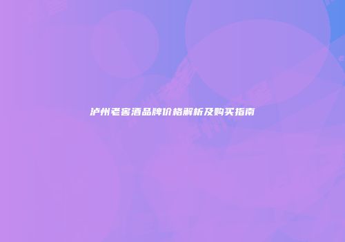 泸州老窖酒品牌价格解析及购买指南