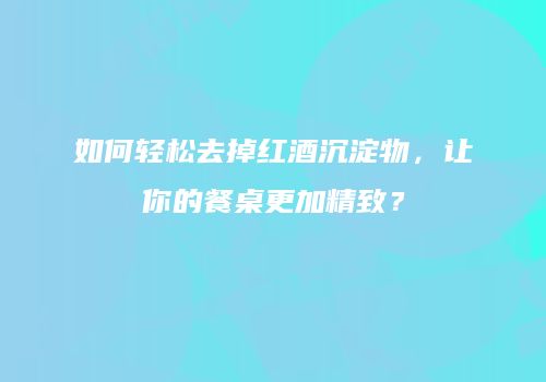 如何轻松去掉红酒沉淀物，让你的餐桌更加精致？