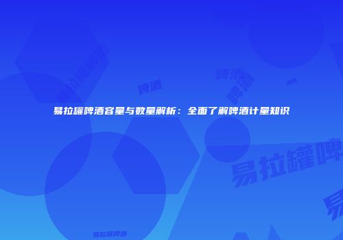 易拉罐啤酒容量与数量解析：全面了解啤酒计量知识