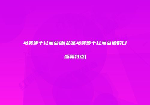 马赛娜干红葡萄酒(品鉴马赛娜干红葡萄酒的口感和特点)