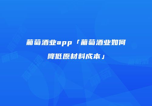 葡萄酒业app「葡萄酒业如何降低原材料成本」