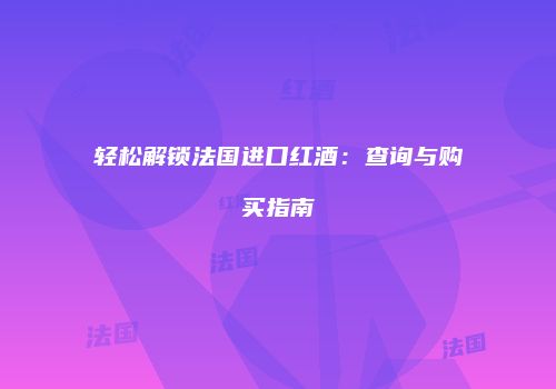 轻松解锁法国进口红酒：查询与购买指南