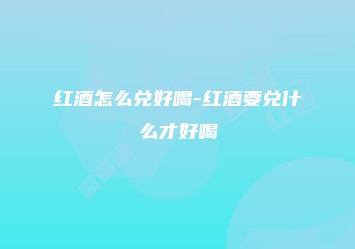 红酒怎么兑好喝-红酒要兑什么才好喝