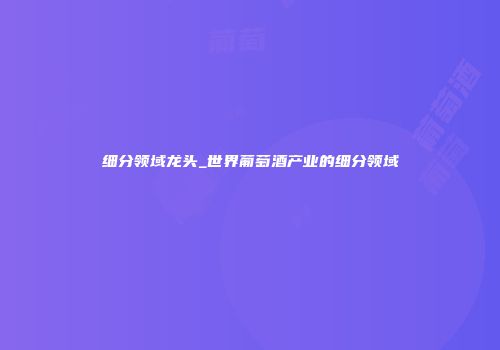 细分领域龙头_世界葡萄酒产业的细分领域