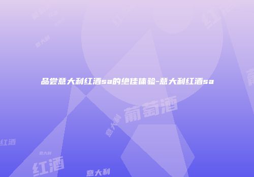 品尝意大利红酒sa的绝佳体验-意大利红酒sa