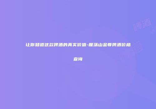 让你知道这款啤酒的真实价值-雁荡山金尊啤酒价格查询