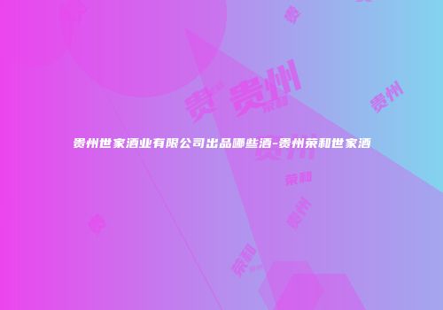贵州世家酒业有限公司出品哪些酒-贵州荣和世家酒