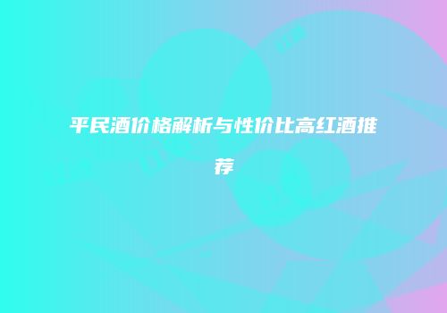 平民酒价格解析与性价比高红酒推荐