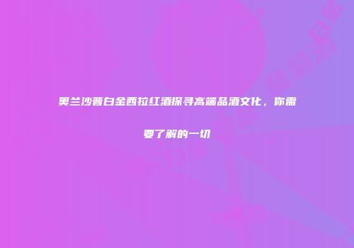 奥兰沙普白金西拉红酒探寻高端品酒文化，你需要了解的一切