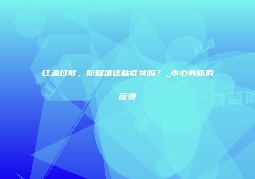 红酒过敏，你知道这些症状吗？_小心身体的反弹