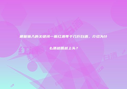 根据输入的关键词一瓶红酒等于几斤白酒，介绍为什么酒越喝越上头？