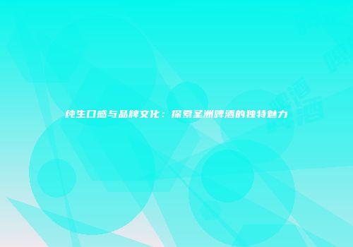 纯生口感与品牌文化：探索圣洲啤酒的独特魅力