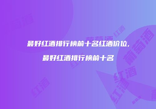 最好红酒排行榜前十名红洒价位,最好红酒排行榜前十名