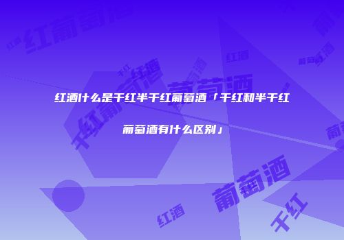 红酒什么是干红半干红葡萄酒「干红和半干红葡萄酒有什么区别」