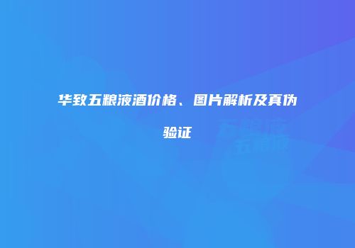 华致五粮液酒价格、图片解析及真伪验证