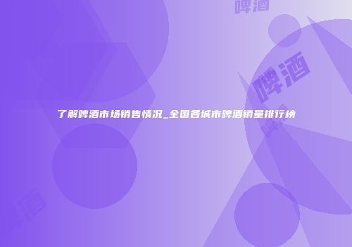 了解啤酒市场销售情况_全国各城市啤酒销量排行榜