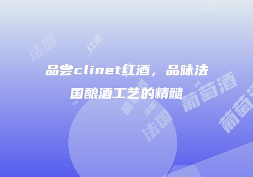 品尝clinet红酒，品味法国酿酒工艺的精髓
