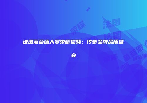 法国葡萄酒大赛荣耀揭晓：传奇品牌品质盛宴