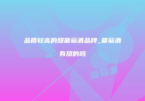 品质较高的甜葡萄酒品牌_葡萄酒有甜的吗