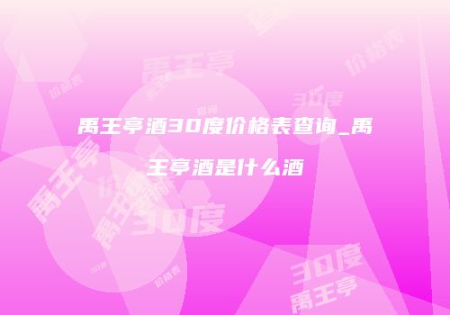 禹王亭酒30度价格表查询_禹王亭酒是什么酒